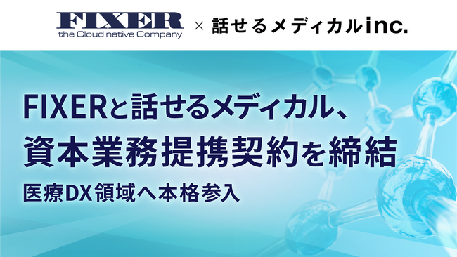 FIXERと話せるメディカル、資本業務提携契約を締結 ～医療DX領域へ本格参入～