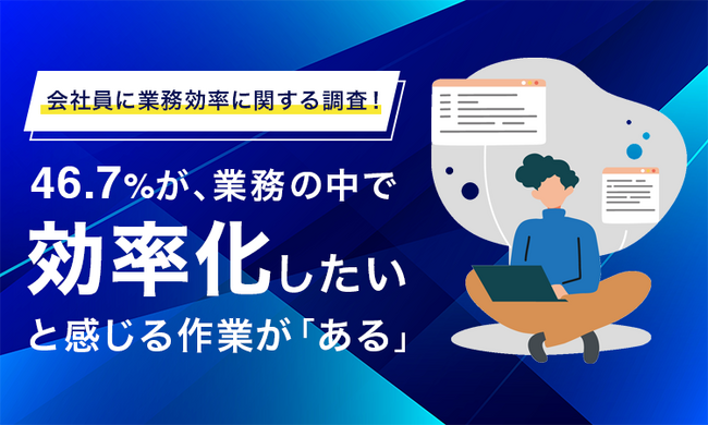 【会社員に業務効率に関する調査！】46.7％が、業務の中で効率化したいと感じる作業が「ある」