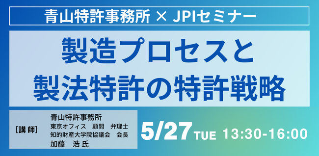 【JPIセミナー】「製造プロセスと製法特許の特許戦略」5月27日(火)開催