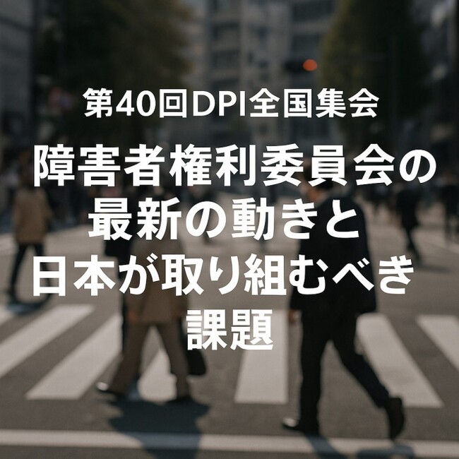 【5/31・6/1開催】第40回DPI日本会議全国集会-国連・障害者権利委員会の最新動向と、日本が取り組むべき課題を考える2日間