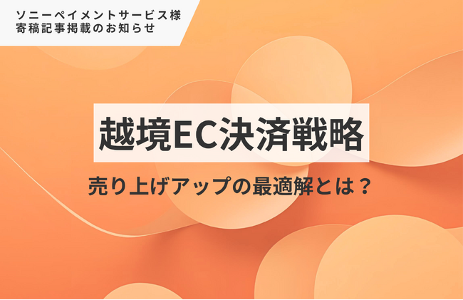 『越境ECの基礎知識』売上アップの最適解とは？【掲載情報】弊社代表 徳田の寄稿記事がソニーペイメントサービス様に掲載されました！
