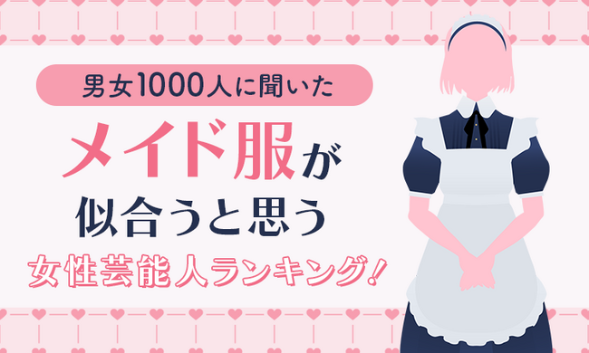 【男女1000人に聞いた】メイド服が似合うと思う女性芸能人ランキング！