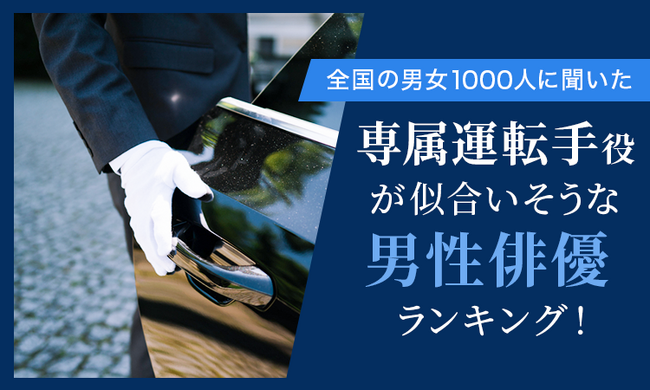 【全国の男女1000人に聞いた】専属運転手役が似合いそうな男性俳優ランキング！