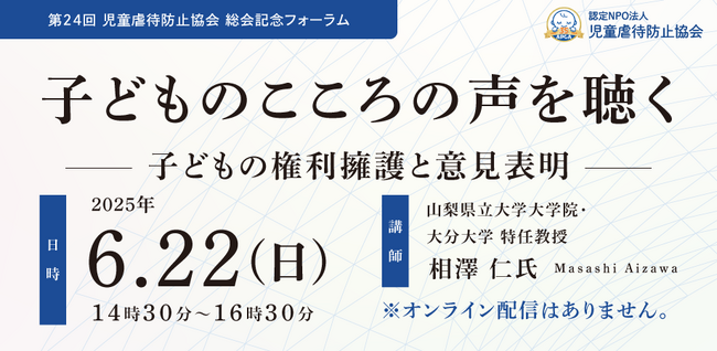 2025年6月22日（日）【参加費無料】第24回 児童虐待防止協会 総会記念フォーラム「子どものこころの声を聴く～子どもの権利擁護と意見表明～」