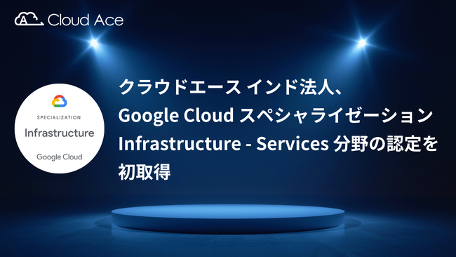 クラウドエース インド法人、Google Cloud スペシャライゼーション Infrastructure - Services 分野の認定を初取得