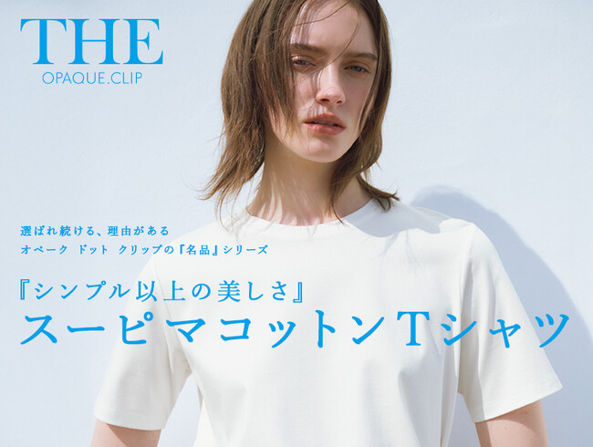 【OPAQUE.CLIP】シリーズ累計販売約10万枚！スーピマコットンTシャツのスペシャルコンテンツを5月9日（金）よりWEBサイトにて公開