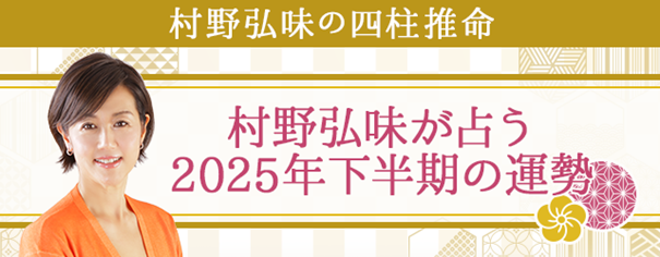 2025年下半期の運勢｜村野弘味が四柱推命で占うあなたの運勢　村野弘味の月額公式サイトで無料公開中