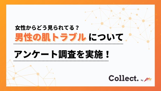 肌荒れ・ニキビ・毛穴…男性の肌トラブルはどう見られている？女性100人の本音を調査【Collect.(コレクト)】