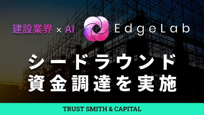 【東大発】建設特化AIシステム開発のEdgeLab、TRUST SMITH & CAPITALを引受先としたシードラウンド資金調達を実施
