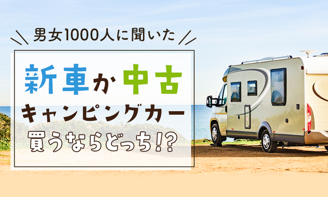 【男女1000人に聞いた】新車か中古、キャンピングカー買うならどっち！？