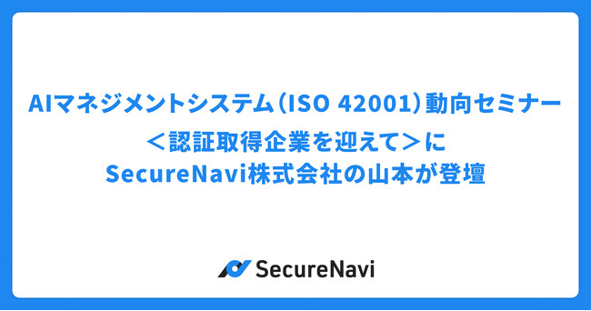 「AIマネジメントシステム（ISO 42001）動向セミナー＜認証取得企業を迎えて＞」にSecureNavi株式会社の山本が登壇