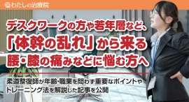 デスクワークの方や若年層など、「体幹の乱れ」から来る腰・膝の痛みなどに悩む方へ、柔道整復師が年齢・職業を問わず重要なポイントやトレーニング法を解説した記事を公開 デスクワークの方や若年層など、「体幹の乱れ」から来る腰・膝の痛みなどに悩む方へ、柔道整復師が年齢・職業を問わず重要なポイントやトレーニング法を解説した記事を公開