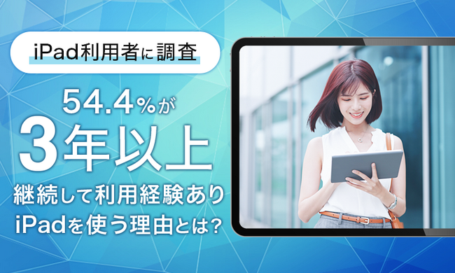 【iPad利用者に調査】54.4％が「3年以上」継続して利用経験あり！iPadを使う理由とは？