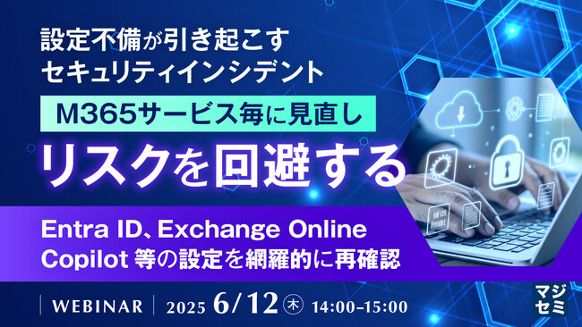 『設定不備が引き起こすセキュリティインシデント、M365サービス毎に見直しリスクを回避する』というテーマのウェビナーを開催