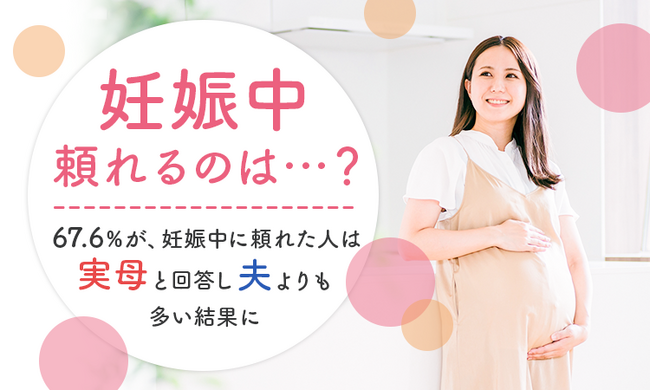 【妊娠中頼れるのは...？】67.6％が、妊娠中に頼れた人は「実母」と回答し「夫」よりも多い結果に