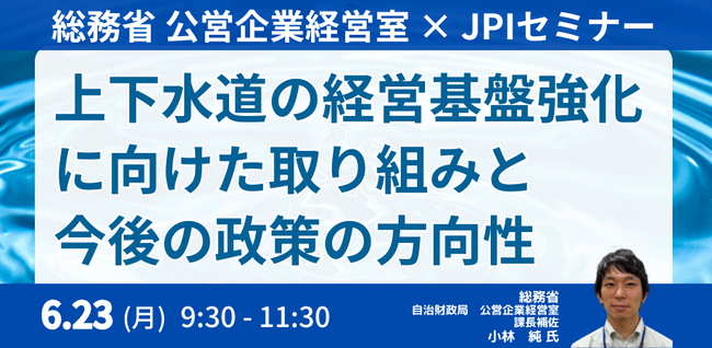 【JPIセミナー】総務省　公営企業経営室「上下水道の経営基盤強化に向けた取り組みと今後の政策の方向性について」6月23日(月)開催