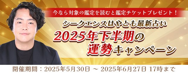 2025年下半期の運勢｜シークエンスはやともが占う、あなたの全運勢。公式占いサイトにて鑑定チケットをプレゼント『2025年下半期の運勢キャンペーン』開催中！ 