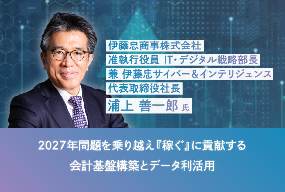 伊藤忠商事 IT・デジタル戦略部長 浦上 善一郎氏が語る　2027年問題を乗り越え『稼ぐ』に貢献する会計基盤構築とデータ利活用