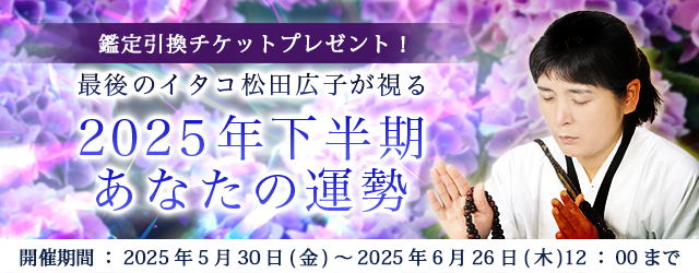 2025年下半期の運勢｜青森イタコ・松田広子が占う2025年下半期あなたの運勢。公式占いサイトにて「2025年下半期あなたの運勢キャンペーン」を実施中