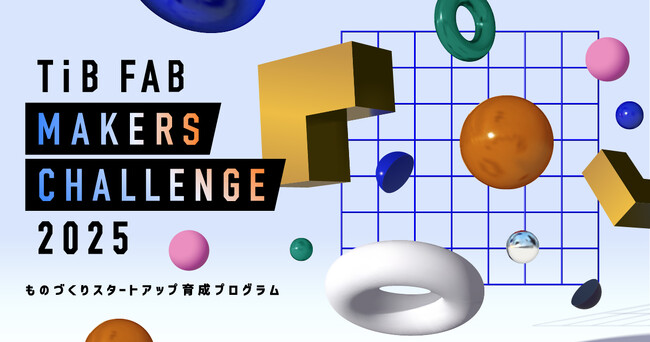 ものづくりスタートアップ育成プログラム「TIB FAB Makers Challenge 2025」参加者募集！6月2日（月）より第2期の公募を開始