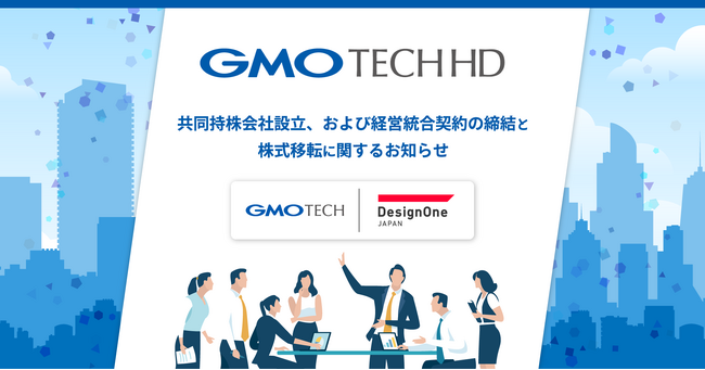 GMO TECHとデザインワン・ジャパンの共同持株会社「GMO TECHホールディングス株式会社」の設立、および経営統合契約の締結と株式移転に関するお知らせ