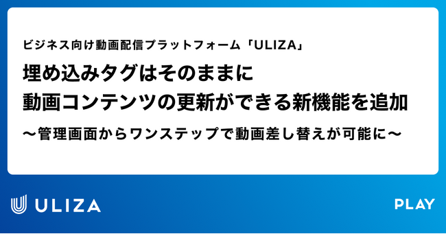 動画配信プラットフォーム「ULIZA」、埋め込みタグはそのままに動画コンテンツの更新ができる新機能を追加