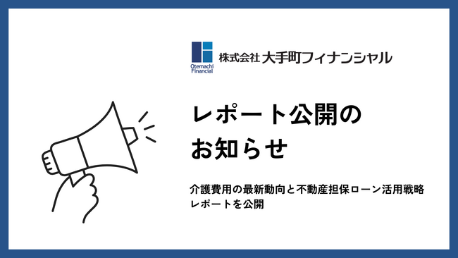 大手町フィナンシャル、介護費用の最新動向と不動産担保ローン活用戦略レポートを公開
