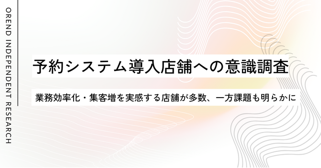 予約システム導入で業務効率化・集客増を実感する店舗が多数｜「88.5％が業務が楽に」「79％が顧客増加」と回答｜OREND（オレンド）独自レポート