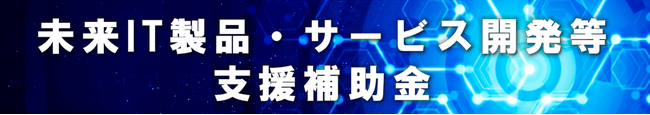 【補助上限1,000万円】先端技術を活用した優れたIT製品・サービスの募集（7/16〆切）