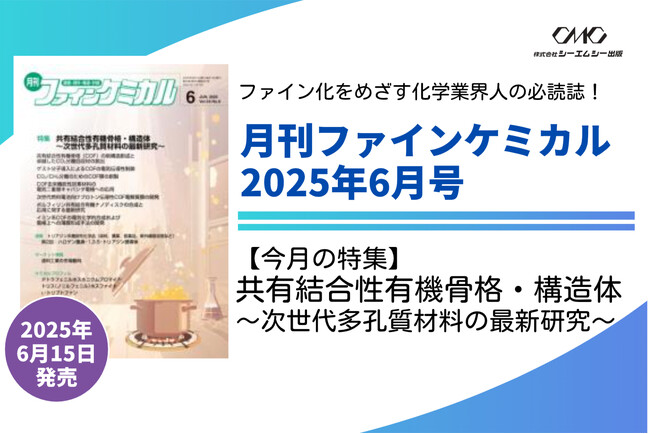 【特集】共有結合性有機骨格・構造体～次世代多孔質材料の最新研究～『月刊ファインケミカル 2025年6月号』が6月15日に発売！