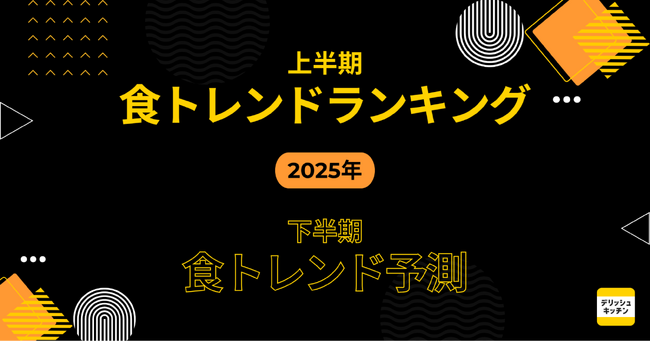 2025年上半期「食トレンドランキング」＆下半期「食トレンド予測」を 『デリッシュキッチン』が発表！