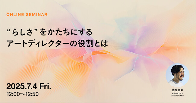 2025年7月4日（金）ウェビナー開催のお知らせ「“らしさ”をかたちにする アートディレクターの役割とは」