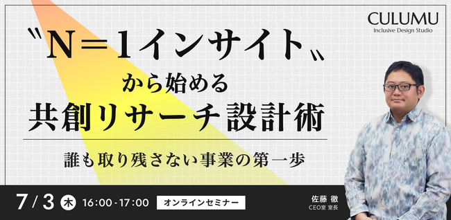 【7/3 セミナー開催】インクルーシブデザインスタジオCULUMUが読み解く事業の兆し。“N=1”深掘りから導く共創リサーチ実践術を体系的に解説