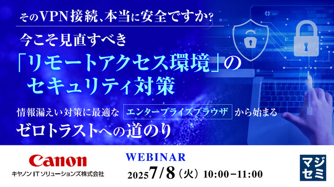 『そのVPN接続、本当に安全ですか？　今こそ見直すべき「リモートアクセス環境」のセキュリティ対策』というテーマのウェビナーを開催