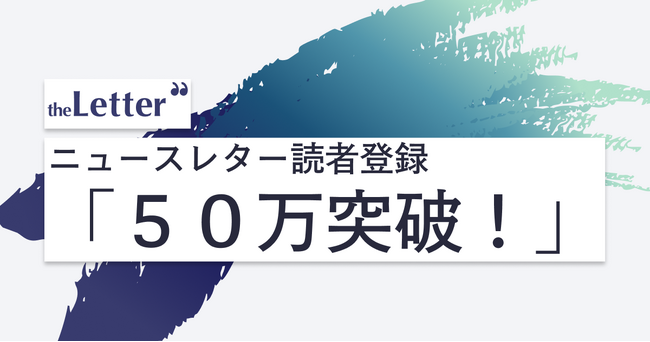 プロ・専門家向け執筆プラットフォーム「theLetter」が読者登録５０万突破！７割がアクティブユーザー。ニュースレターを読む人、広がる
