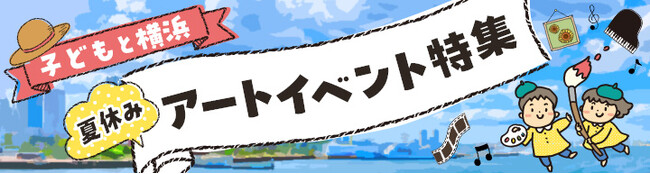横浜のアートイベント検索サイト　ヨコハマ・アートナビ　「夏休み 横浜で子どもと楽しむアートイベント特集」公開のご案内