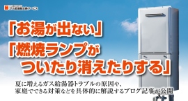 「お湯が出ない」「燃焼ランプがついたり消えたりする」夏に増えるガス給湯器トラブルの原因や、家庭でできる対策などを具体的に解説するブログ記事が公開 「お湯が出ない」「燃焼ランプがついたり消えたりする」夏に増えるガス給湯器トラブルの原因や、家庭でできる対策などを具体的に解説するブログ記事が公開