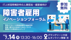 【採用担当者必見】IT人材活用×障害者雇用！専門3社が最新事例をご紹介
～7月14日（月）大阪にて、活躍の第一歩を「知る」フォーラム開催！～