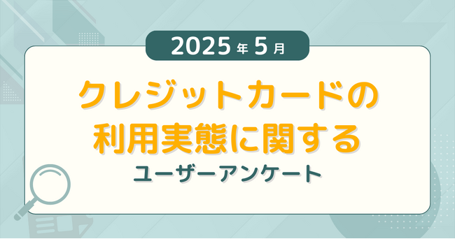 【2025年5月度】クレジットカードの利用実態に関するユーザーアンケート
