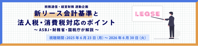 オンラインセミナー「新リース会計基準と法人税・消費税対応のポイント」～企業会計基準委員会・財務省・国税庁が解説～