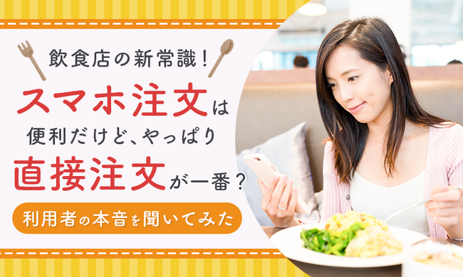 【飲食店の新常識!】スマホ注文は便利だけど、やっぱり直接注文が一番?利用者の本音を聞いてみた