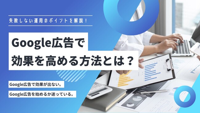 Google広告で効果を高めるには？成果を出すための運用ポイントを徹底解説