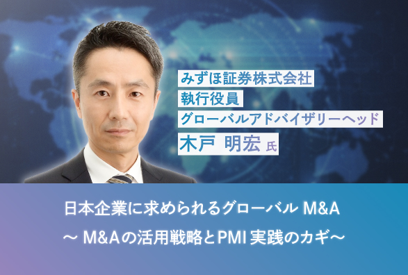 みずほ証券(株) グローバルアドバイザリーヘッドが語る 日本企業に求められるグローバルM&A ～M&Aの活用戦略とPMI実践のカギ～