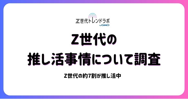 Z世代の「推し活」はもはやライフスタイル！約7割が日常に実践、「人生」や「生きがい」との声も多数【Z世代トレンドラボ byGMO】【GMO NIKKO】