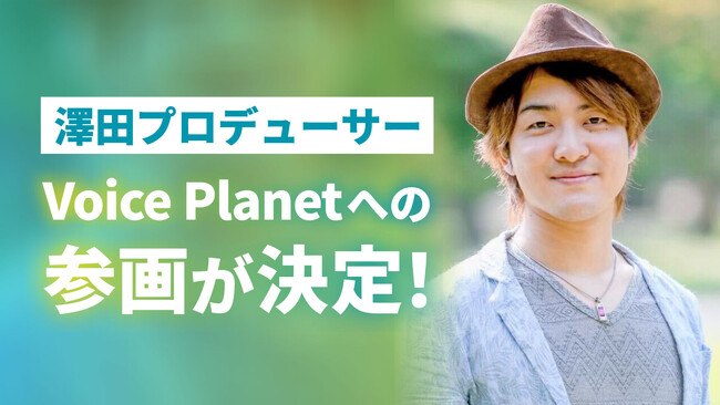澤田賢一郎氏がプロデューサーとしてVoice Planet（ボイスプラネット）へ参画。さらなる声の活動の可能性拡大に期待。