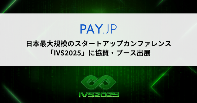 オンライン決済サービス「PAY.JP」、日本最大規模のスタートアップカンファレンス「IVS2025」に協賛・ブース出展