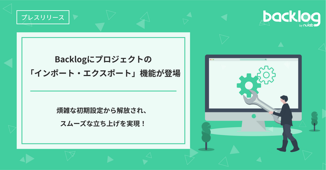 煩雑な初期設定から解放！Backlogにプロジェクトの「インポート・エクスポート」機能が登場