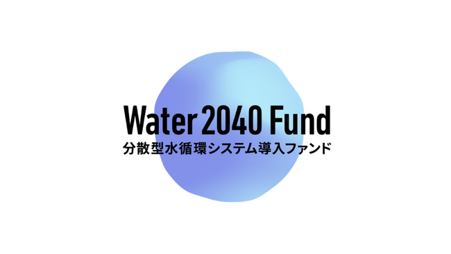 持続可能な水インフラを、次の世代へ 『Water 2040 Fund -分散型水循環システム導入ファンド-』始動 7月8日（火）より全国自治体向けエントリー受付開始