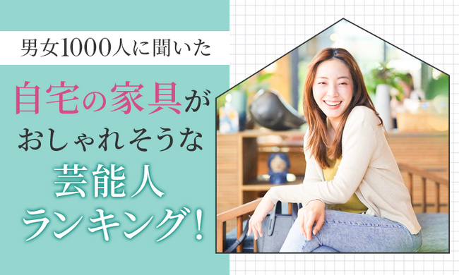 【男女1000人に聞いた】自宅の家具がおしゃれそうな芸能人ランキング!