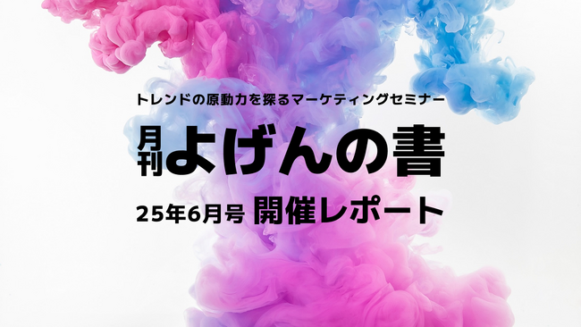 【開催レポート】トレンドの原動力を探るマーケティングセミナー「よげんの書：25年6月号」